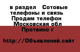  в раздел : Сотовые телефоны и связь » Продам телефон . Московская обл.,Протвино г.